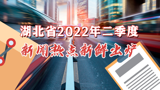 湖北省2022年二季度新聞熱點新鮮出爐